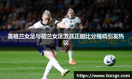 英格兰女足与荷兰女足激战正酣比分揭晓引发热议
