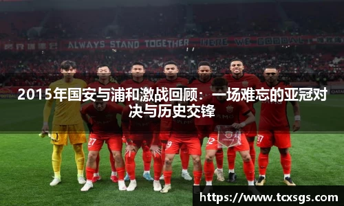 2015年国安与浦和激战回顾：一场难忘的亚冠对决与历史交锋