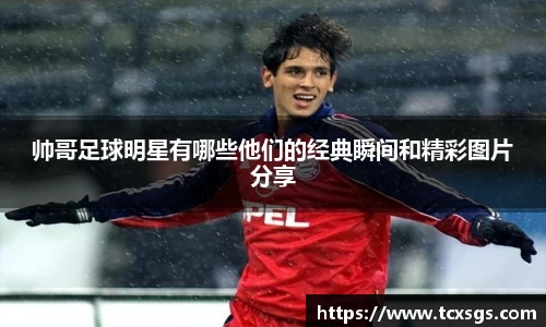 帅哥足球明星有哪些他们的经典瞬间和精彩图片分享