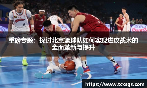 重磅专题：探讨北京篮球队如何实现进攻战术的全面革新与提升